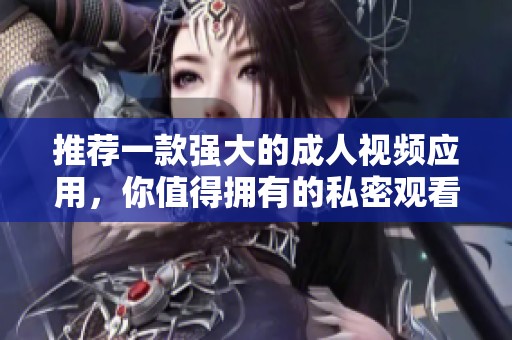 推荐一款强大的成人视频应用，你值得拥有的私密观看体验
