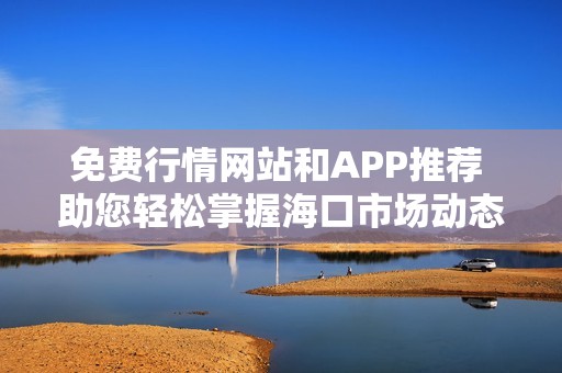 免费行情网站和APP推荐 助您轻松掌握海口市场动态