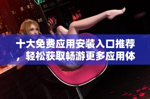 十大免费应用安装入口推荐，轻松获取畅游更多应用体验