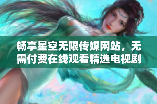 畅享星空无限传媒网站，无需付费在线观看精选电视剧