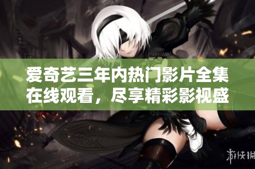 爱奇艺三年内热门影片全集在线观看，尽享精彩影视盛宴
