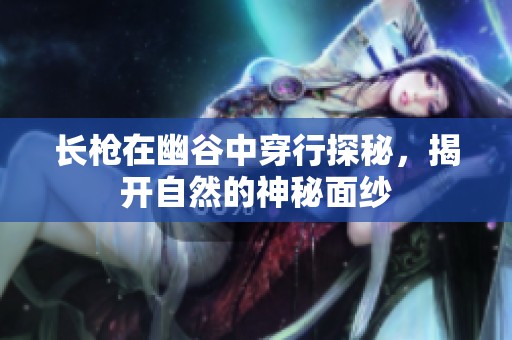 长枪在幽谷中穿行探秘，揭开自然的神秘面纱