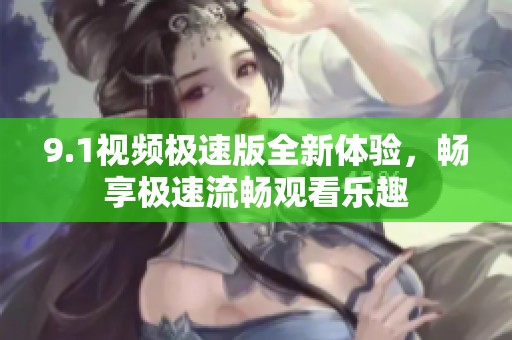 9.1视频极速版全新体验，畅享极速流畅观看乐趣
