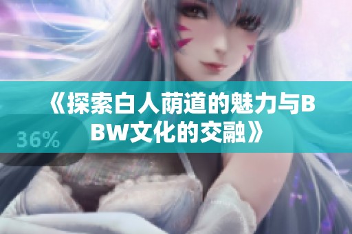 《探索白人荫道的魅力与BBW文化的交融》