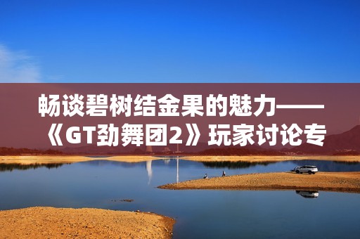 畅谈碧树结金果的魅力——《GT劲舞团2》玩家讨论专区