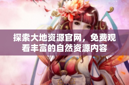 探索大地资源官网，免费观看丰富的自然资源内容