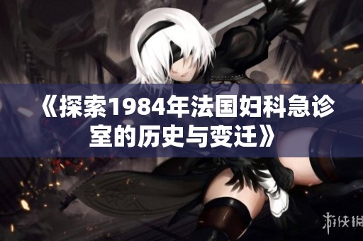 《探索1984年法国妇科急诊室的历史与变迁》