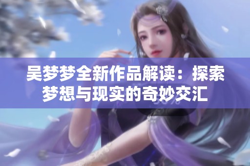 吴梦梦全新作品解读：探索梦想与现实的奇妙交汇