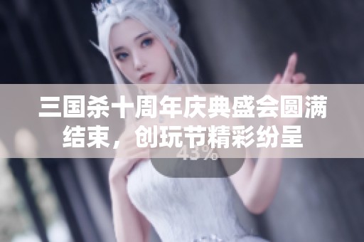 三国杀十周年庆典盛会圆满结束，创玩节精彩纷呈