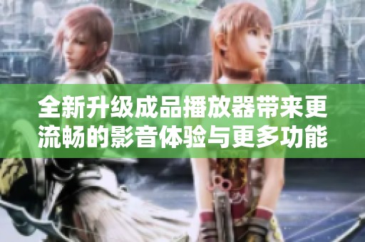全新升级成品播放器带来更流畅的影音体验与更多功能