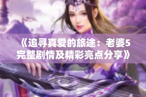 《追寻真爱的旅途：老婆5完整剧情及精彩亮点分享》