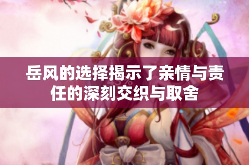 岳风的选择揭示了亲情与责任的深刻交织与取舍