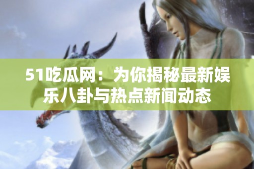 51吃瓜网：为你揭秘最新娱乐八卦与热点新闻动态