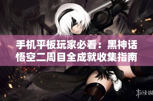 手机平板玩家必看：黑神话悟空二周目全成就收集指南