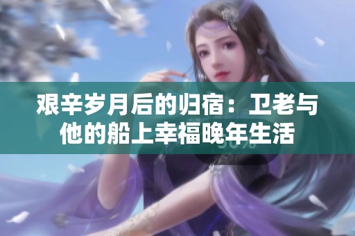 艰辛岁月后的归宿：卫老与他的船上幸福晚年生活