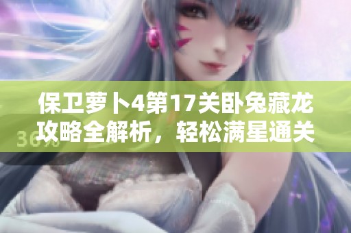 保卫萝卜4第17关卧兔藏龙攻略全解析，轻松满星通关技巧分享