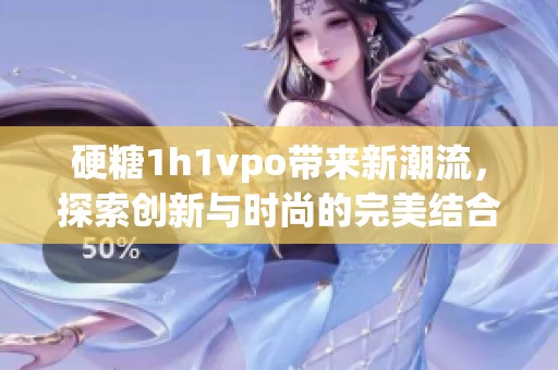 硬糖1h1vpo带来新潮流，探索创新与时尚的完美结合