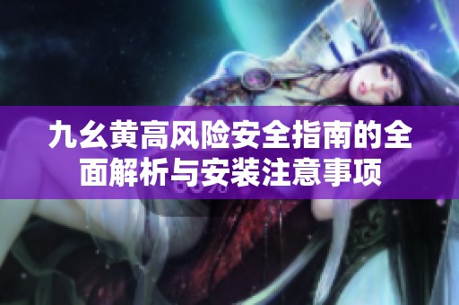 九幺黄高风险安全指南的全面解析与安装注意事项