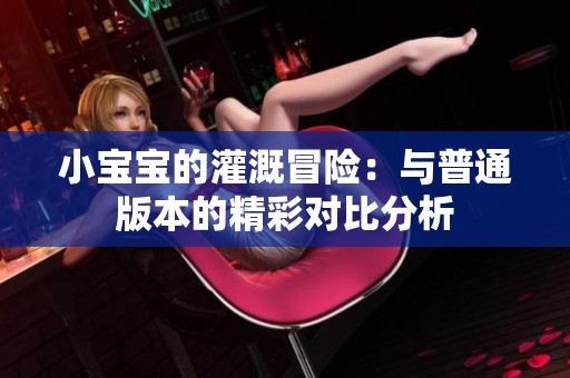 小宝宝的灌溉冒险：与普通版本的精彩对比分析