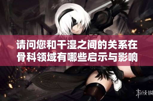 请问您和干湿之间的关系在骨科领域有哪些启示与影响
