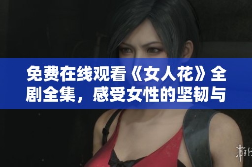 免费在线观看《女人花》全剧全集，感受女性的坚韧与美丽