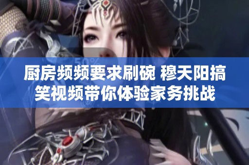 厨房频频要求刷碗 穆天阳搞笑视频带你体验家务挑战