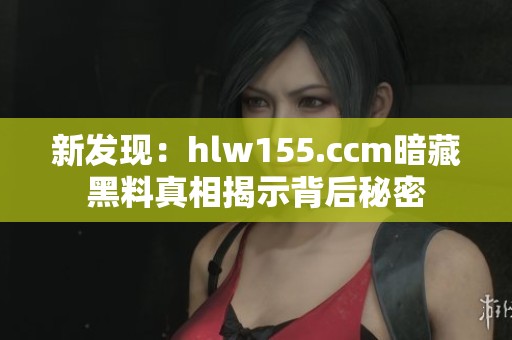新发现：hlw155.ccm暗藏黑料真相揭示背后秘密