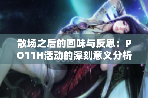 散场之后的回味与反思：PO11H活动的深刻意义分析