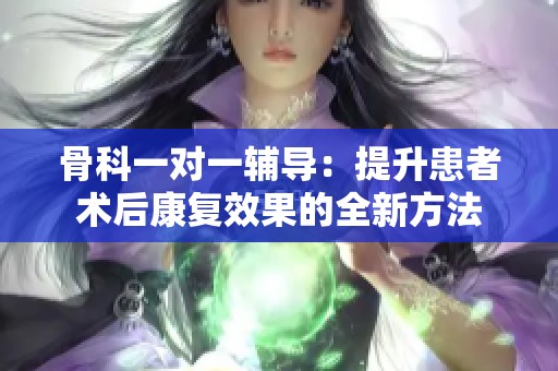 骨科一对一辅导：提升患者术后康复效果的全新方法
