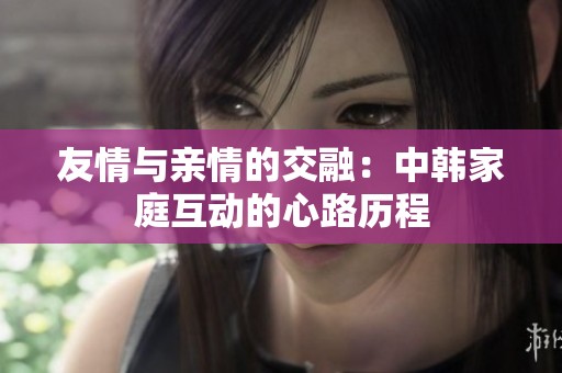 友情与亲情的交融：中韩家庭互动的心路历程