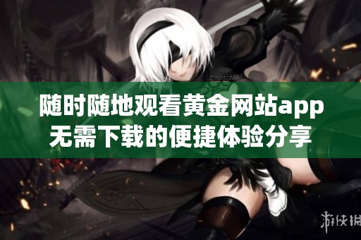 随时随地观看黄金网站app无需下载的便捷体验分享