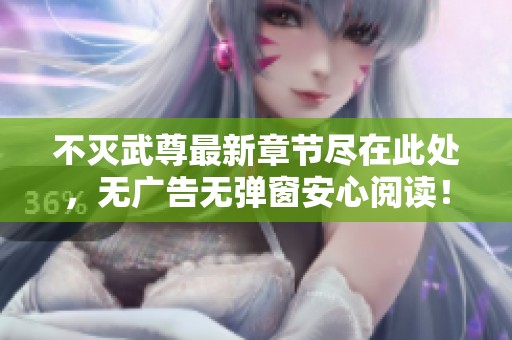 不灭武尊最新章节尽在此处，无广告无弹窗安心阅读！