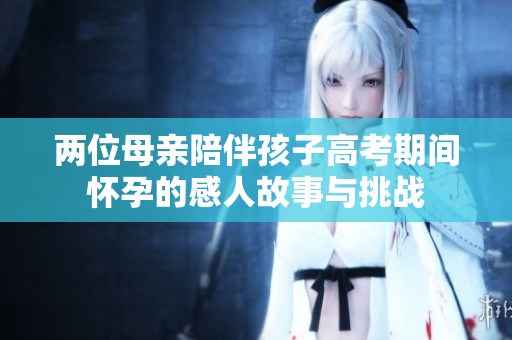 两位母亲陪伴孩子高考期间怀孕的感人故事与挑战