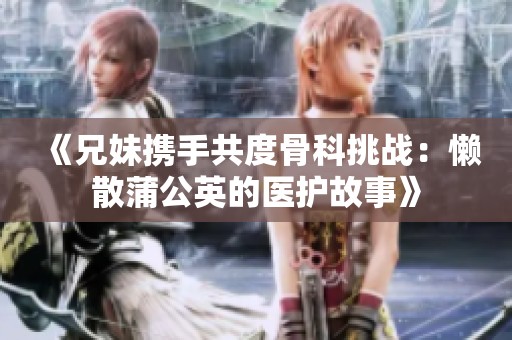 《兄妹携手共度骨科挑战：懒散蒲公英的医护故事》