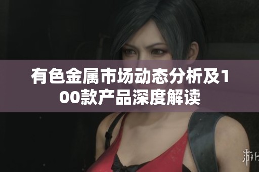 有色金属市场动态分析及100款产品深度解读