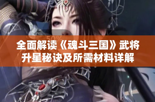 全面解读《魂斗三国》武将升星秘诀及所需材料详解