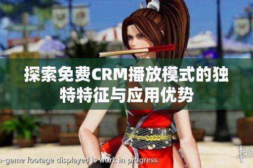 探索免费CRM播放模式的独特特征与应用优势