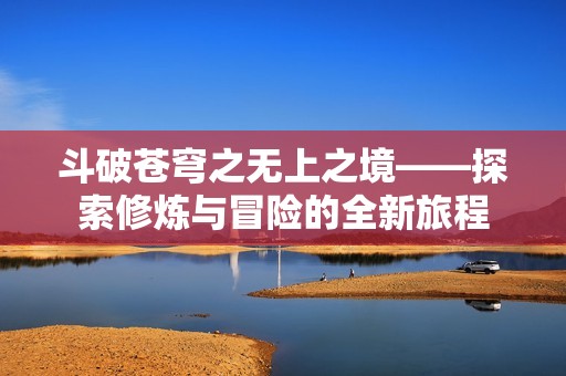 斗破苍穹之无上之境——探索修炼与冒险的全新旅程