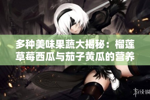 多种美味果蔬大揭秘：榴莲草莓西瓜与茄子黄瓜的营养价值分析