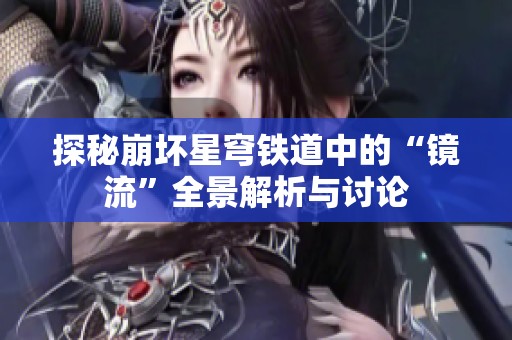 探秘崩坏星穹铁道中的“镜流”全景解析与讨论