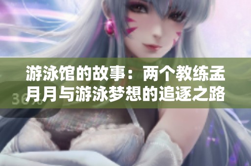 游泳馆的故事：两个教练孟月月与游泳梦想的追逐之路