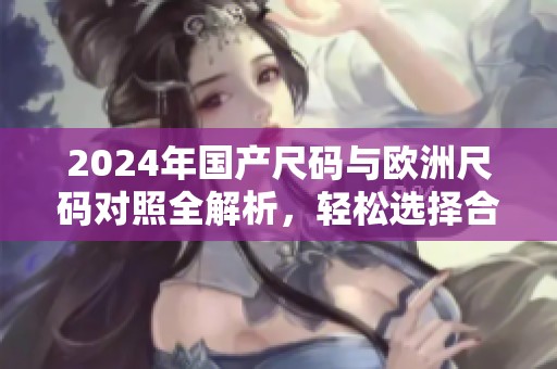 2024年国产尺码与欧洲尺码对照全解析，轻松选择合适服装