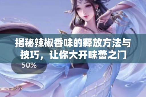 揭秘辣椒香味的释放方法与技巧，让你大开味蕾之门