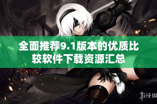 全面推荐9.1版本的优质比较软件下载资源汇总