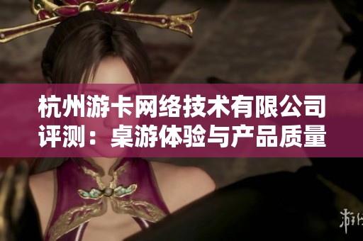 杭州游卡网络技术有限公司评测：桌游体验与产品质量分析