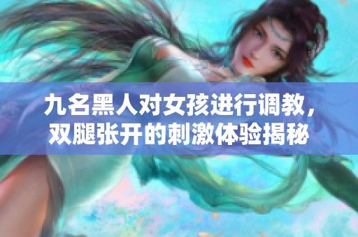 九名黑人对女孩进行调教，双腿张开的刺激体验揭秘