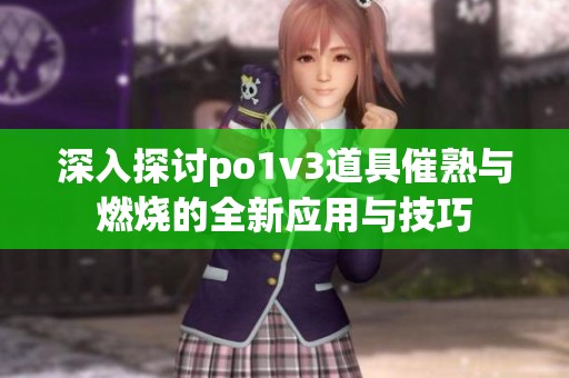 深入探讨po1v3道具催熟与燃烧的全新应用与技巧