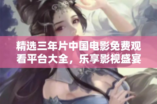 精选三年片中国电影免费观看平台大全，乐享影视盛宴