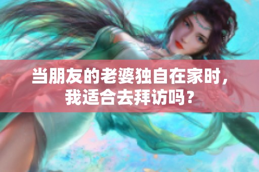 当朋友的老婆独自在家时，我适合去拜访吗？