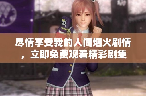 尽情享受我的人间烟火剧情，立即免费观看精彩剧集